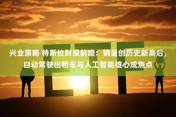 兴业策略 特斯拉财报前瞻：销量创历史新高后，自动驾驶出租车与人工智能雄心成焦点