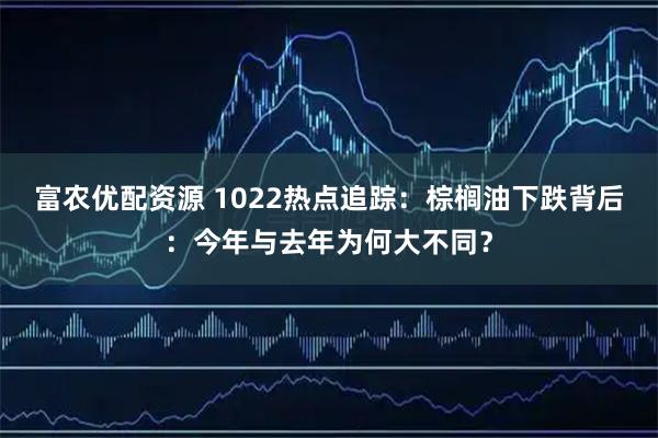 富农优配资源 1022热点追踪：棕榈油下跌背后：今年与去年为何大不同？