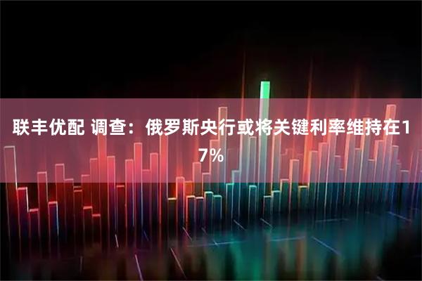 联丰优配 调查：俄罗斯央行或将关键利率维持在17%
