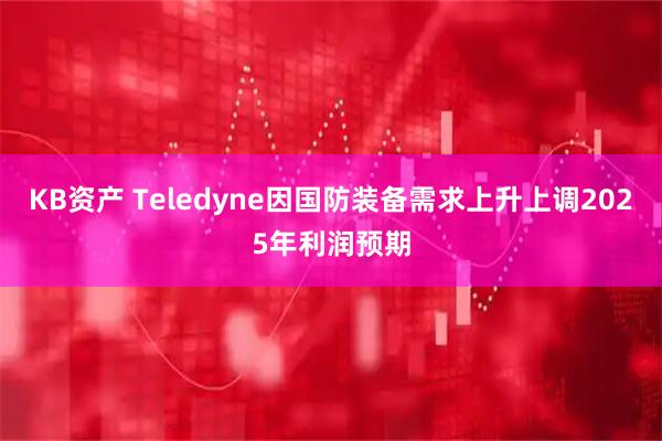 KB资产 Teledyne因国防装备需求上升上调2025年利润预期