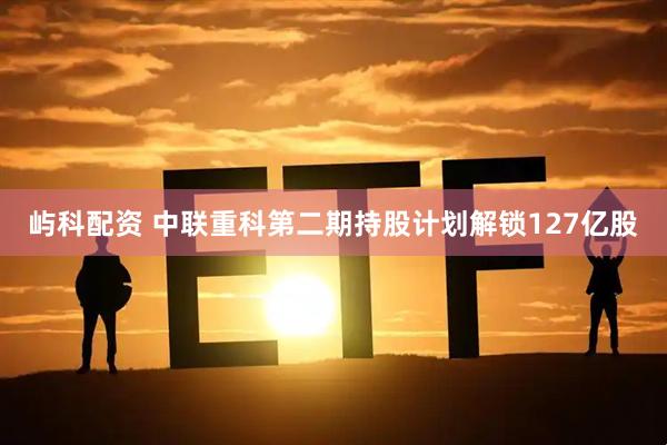 屿科配资 中联重科第二期持股计划解锁127亿股