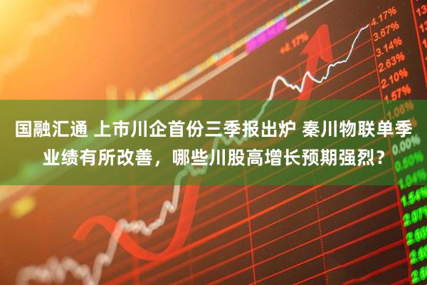 国融汇通 上市川企首份三季报出炉 秦川物联单季业绩有所改善，哪些川股高增长预期强烈？