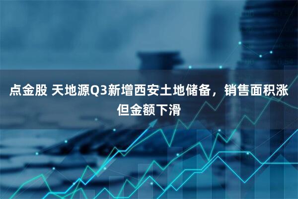 点金股 天地源Q3新增西安土地储备，销售面积涨但金额下滑