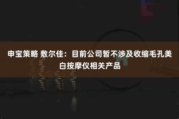 申宝策略 敷尔佳：目前公司暂不涉及收缩毛孔美白按摩仪相关产品