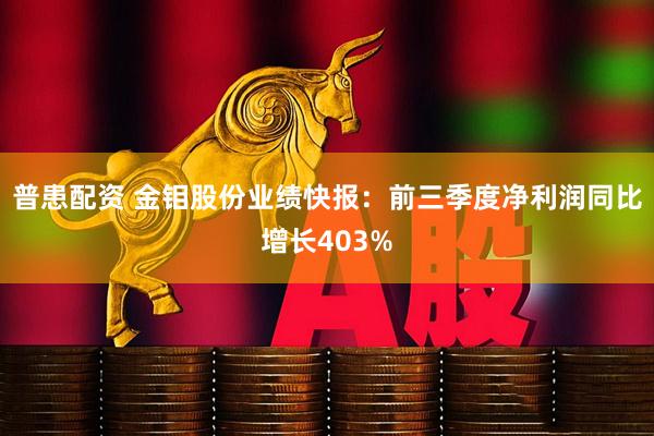 普患配资 金钼股份业绩快报：前三季度净利润同比增长403%