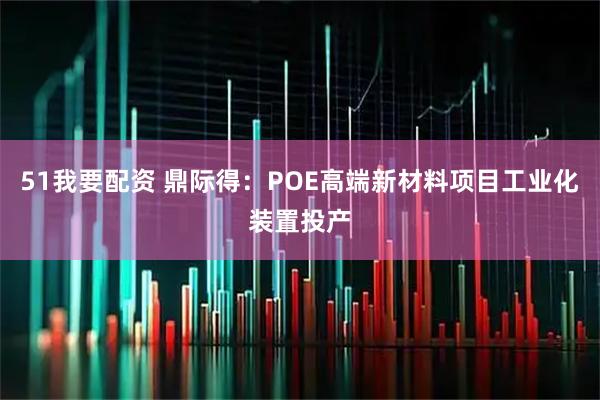 51我要配资 鼎际得：POE高端新材料项目工业化装置投产