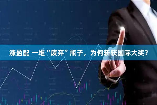 涨盈配 一堆“废弃”瓶子，为何斩获国际大奖？