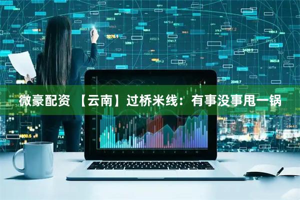微豪配资 【云南】过桥米线：有事没事甩一锅