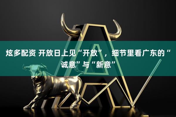 炫多配资 开放日上见“开放”，细节里看广东的“诚意”与“新意”