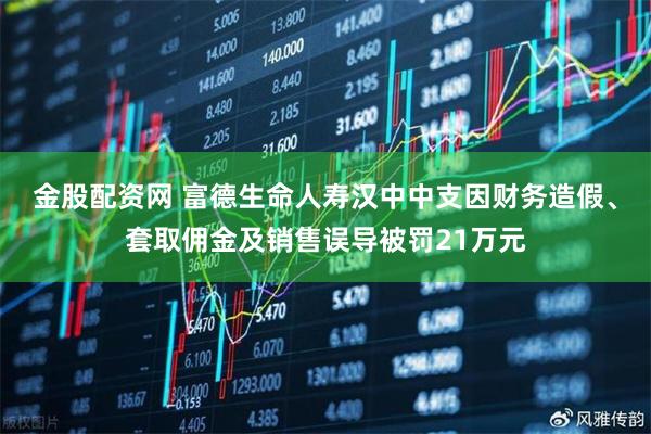 金股配资网 富德生命人寿汉中中支因财务造假、套取佣金及销售误导被罚21万元