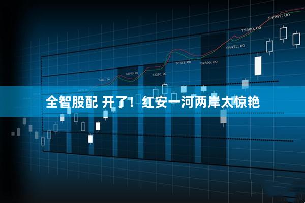 全智股配 开了！红安一河两岸太惊艳