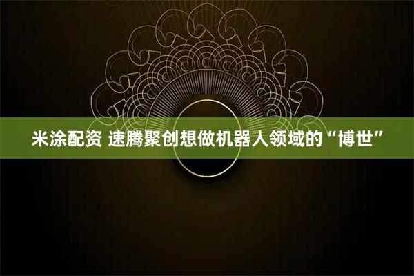 米涂配资 速腾聚创想做机器人领域的“博世”