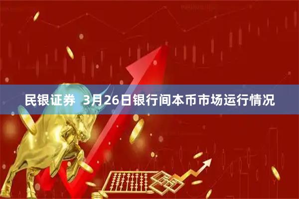 民银证券  3月26日银行间本币市场运行情况