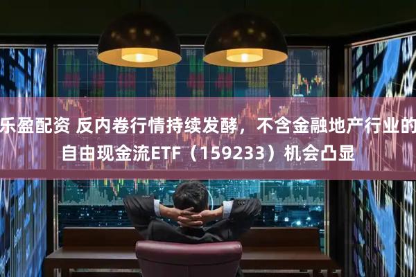 乐盈配资 反内卷行情持续发酵，不含金融地产行业的自由现金流ETF（159233）机会凸显
