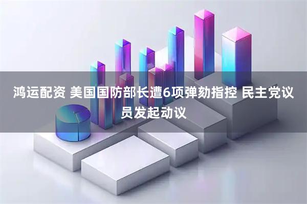鸿运配资 美国国防部长遭6项弹劾指控 民主党议员发起动议