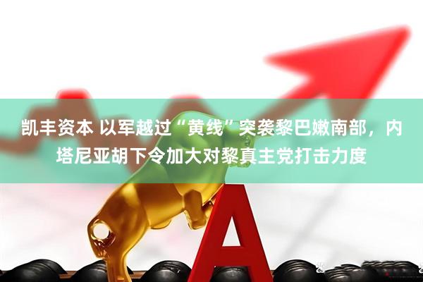 凯丰资本 以军越过“黄线”突袭黎巴嫩南部，内塔尼亚胡下令加大对黎真主党打击力度