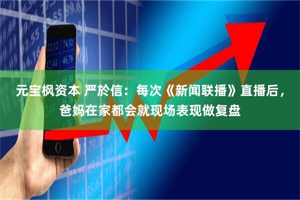 元宝枫资本 严於信：每次《新闻联播》直播后，爸妈在家都会就现场表现做复盘