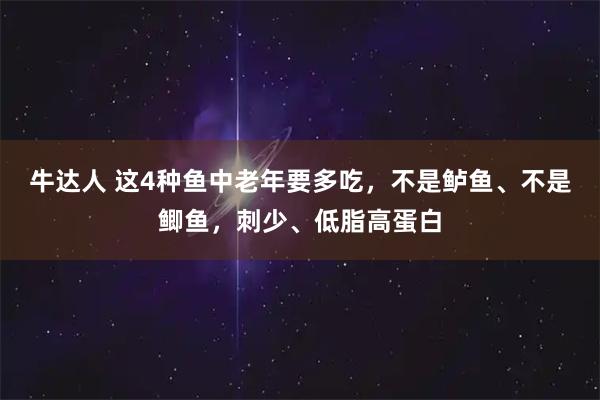 牛达人 这4种鱼中老年要多吃，不是鲈鱼、不是鲫鱼，刺少、低脂高蛋白