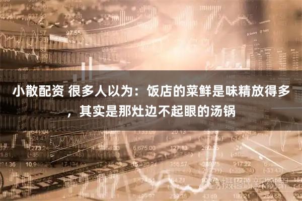 小散配资 很多人以为：饭店的菜鲜是味精放得多，其实是那灶边不起眼的汤锅