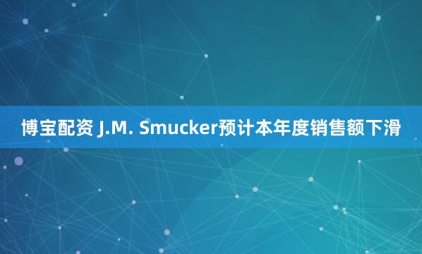 博宝配资 J.M. Smucker预计本年度销售额下滑