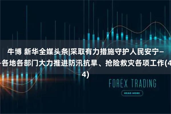 牛博 新华全媒头条|采取有力措施　守护人民安宁——各地各部门大力推进防汛抗旱、抢险救灾各项工作(4)