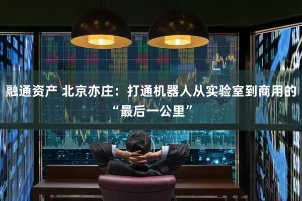 融通资产 北京亦庄：打通机器人从实验室到商用的“最后一公里”