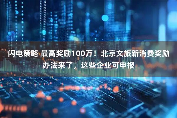 闪电策略 最高奖励100万！北京文旅新消费奖励办法来了，这些企业可申报