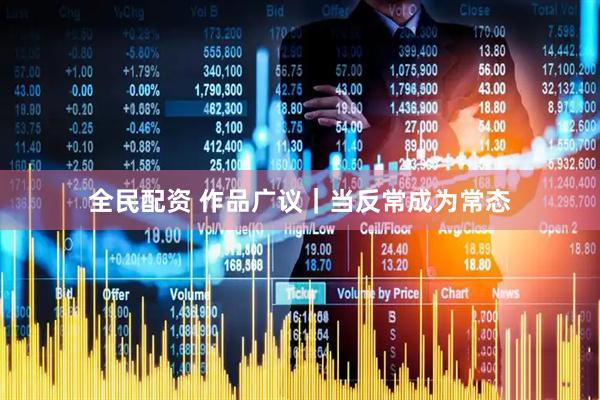 全民配资 作品广议|当反常成为常态