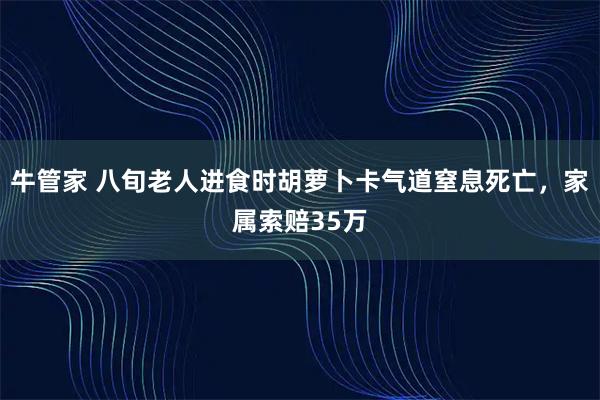 牛管家 八旬老人进食时胡萝卜卡气道窒息死亡,家属索赔35万