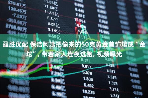 盈胜优配 保洁阿姨把偷来的50克黄金首饰熔成“金坨”, 带着家人连夜逃跑, 视频曝光