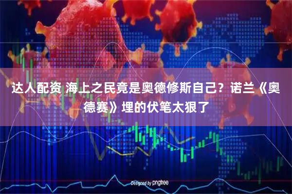达人配资 海上之民竟是奥德修斯自己？诺兰《奥德赛》埋的伏笔太狠了