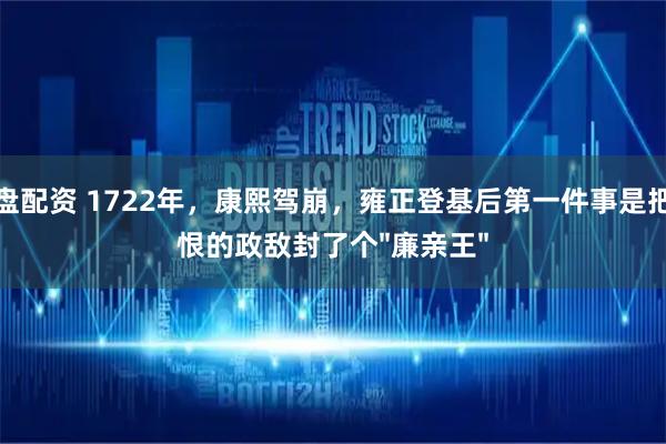 财盘配资 1722年，康熙驾崩，雍正登基后第一件事是把最恨的政敌封了个"廉亲王"