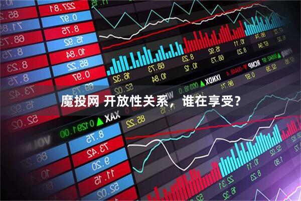 魔投网 开放性关系，谁在享受？