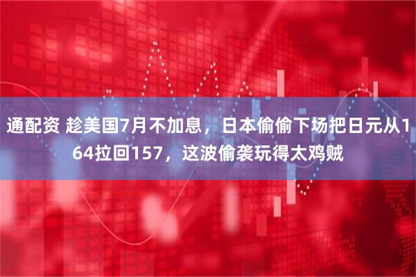 通配资 趁美国7月不加息,日本偷偷下场把日元从164拉回157,这波偷袭玩得太鸡贼