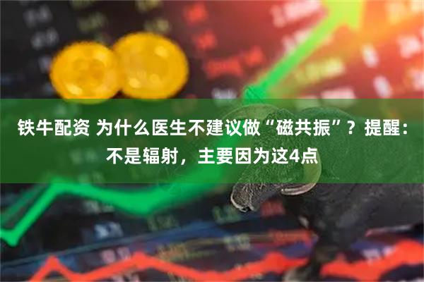 铁牛配资 为什么医生不建议做“磁共振”？提醒：不是辐射，主要因为这4点